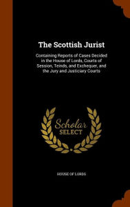 The Scottish Jurist: Containing Reports of Cases Decided in the House of Lords, Courts of Session, Teinds, and Exchequer, and the Jury and Justiciary Courts - House Of Lords
