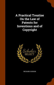 A Practical Treatise On the Law of Patents for Inventions and of Copyright - Richard Godson