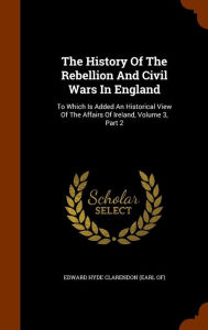 The History Of The Rebellion And Civil Wars In England: To Which Is Added An Historical View Of The Affairs Of Ireland, Volume 3, Part 2