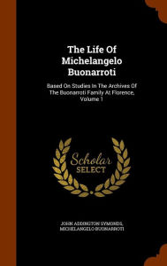 The Life Of Michelangelo Buonarroti: Based On Studies In The Archives Of The Buonarroti Family At Florence, Volume 1
