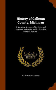 History of Calhoun County, Michigan: A Narrative Account of its Historical Progress, its People, and its Principle Interests Volume 1 - WASHINGTON GARDNER