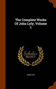 The Complete Works Of John Lyly, Volume 1 - John Lyly