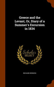 Greece and the Levant, Or, Diary of a Summer's Excursion in 1834 - Richard Burgess