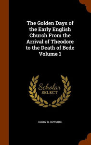 The Golden Days of the Early English Church From the Arrival of Theodore to the Death of Bede Volume 1