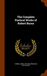 The Complete Poetical Works of Robert Burns - James 1756-1805 [from old cata Currie