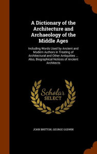A Dictionary of the Architecture and Archaeology of the Middle Ages: Including Words Used by Ancient and Modern Authors in Treating of Architectural and Other Antiquities ... Also, Biographical Notices of Ancient Architects