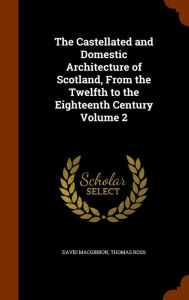 The Castellated and Domestic Architecture of Scotland, From the Twelfth to the Eighteenth Century Volume 2 - David MacGibbon