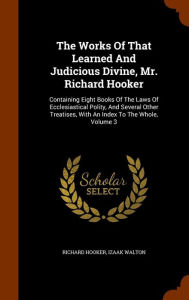 The Works Of That Learned And Judicious Divine, Mr. Richard Hooker: Containing Eight Books Of The Laws Of Ecclesiastical Polity, And Several Other Treatises, With An Index To The Whole, Volume 3 - Richard Hooker
