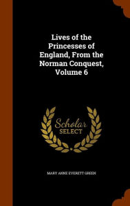 Lives of the Princesses of England, From the Norman Conquest, Volume 6 - Mary Anne Everett Green