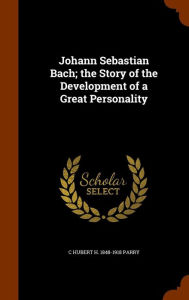 Johann Sebastian Bach; the Story of the Development of a Great Personality - C Hubert H. 1848-1918 Parry