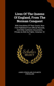 Lives Of The Queens Of England, From The Norman Conquest: With Anecdotes Of Their Courts, Now First Published From Official Records, And Other Authentic Documents, Private As Well As Public, Volumes 10-11 - Agnes Strickland
