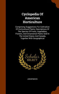 Cyclopedia Of American Horticulture: Comprising Suggestions For Cultivation Of Horticultural Plants, Descriptions Of The Species Of Fruits, Vegetables, Flowers, And Ornamental Plants Sold In The United States And Canada, Together With Geographical