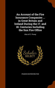 An Account of the Fire Insurance Companies ... in Great Britain and Ireland During the 17. and 18. Centuries Including the Sun Fire Office: Also of C. Povey - Francis Boyer Relton