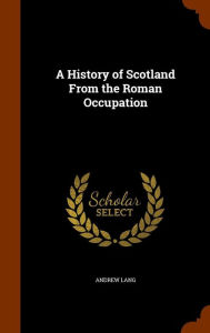 A History of Scotland From the Roman Occupation - Andrew Lang