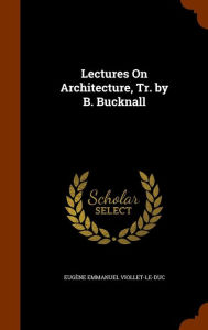 Lectures On Architecture, Tr. by B. Bucknall - Eug ne Emmanuel Viollet-le-Duc