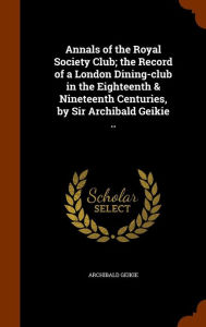 Annals of the Royal Society Club; the Record of a London Dining-club in the Eighteenth & Nineteenth Centuries, by Sir Archibald Geikie -  Hardcover