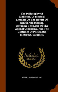 The Philosophy Of Medicine, Or Medical Extracts On The Nature Of Health And Disease, Including The Laws Of The Animal Oeconomy, And The Doctrines Of Pneumatic Medicine, Volume 5 -  Robert John Thornton, Hardcover