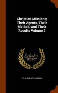 Christian Missions; Their Agents, Their Method, and Their Results Volume 2 - T W. M. 1818-1877 Marshall