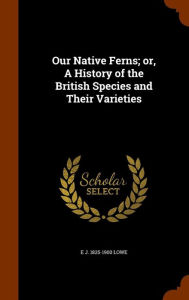 Our Native Ferns; or, A History of the British Species and Their Varieties