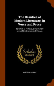 The Beauties of Modern Literature, in Verse and Prose: To Which Is Prefixed, a Preliminary View of the Literature of the Age - Martin M'Dermot