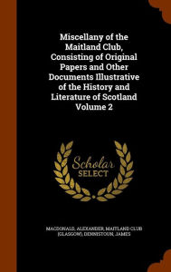 Miscellany of the Maitland Club, Consisting of Original Papers and Other Documents Illustrative of the History and Literature of Scotland Volume 2 - Macdonald Alexander