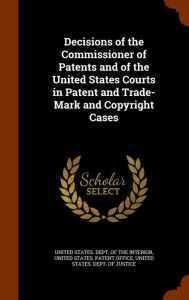 Decisions of the Commissioner of Patents and of the United States Courts in Patent and Trade-Mark and Copyright Cases - United States. Dept. of the Interior