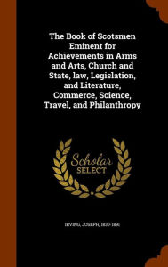 The Book of Scotsmen Eminent for Achievements in Arms and Arts, Church and State, law, Legislation, and Literature, Commerce, Science, Travel, and Philanthropy