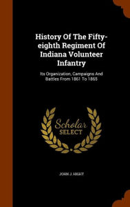 History Of The Fifty-eighth Regiment Of Indiana Volunteer Infantry: Its Organization, Campaigns And Battles From 1861 To 1865 - John J. Hight