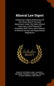 Mineral Law Digest: Embracing A Digest Of Decisions Of The Courts And Of The Land Department, Under The Public Mineral Land Laws, A Brief Manual Of Procedure, With Forms, And A Manual Of Mineral Surveys And Departmental Regulations