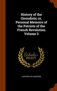 History of the Girondists; or, Personal Memoirs of the Patriots of the French Revolution Volume 3 - Alphonse de Lamartine