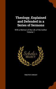 Theology, Explained and Defended in a Series of Sermons: With a Memoir of the Life of the Author Volume 1 - Timothy Dwight