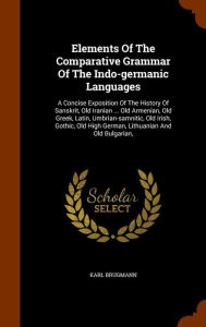 Elements Of The Comparative Grammar Of The Indo-germanic Languages: A Concise Exposition Of The History Of Sanskrit, Old Iranian .