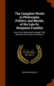 The Complete Works in Philosophy, Politics, and Morals, of the Late Dr. Benjamin Franklin: Now First Collected and Arranged : With Memories of his Early Life Volume 3