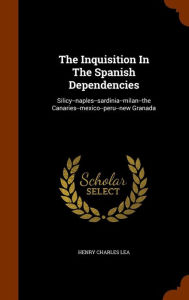 The Inquisition In The Spanish Dependencies: Silicy--naples--sardinia--milan--the Canaries--mexico--peru--new Granada - Henry Charles Lea