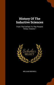 History Of The Inductive Sciences: From The Earliest To The Present Times, Volume 1 - William Whewell