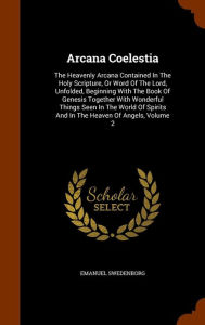 Arcana Coelestia: The Heavenly Arcana Contained in the Holy Scripture, or Word of the Lord, Unfolded, Beginning with the Book of Genesis Together with ... Spirits and in the Heaven of Angels, Volume 2