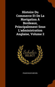 Histoire Du Commerce Et De La Navigation Bordeaux, Principalement Sous L'administration Anglaise, Volume 2 - Francisque Michel