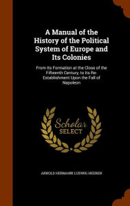 A Manual of the History of the Political System of Europe and Its Colonies: From Its Formation at the Close of the Fifteenth Century, to Its Re-Establishment Upon the Fall of Napoleon