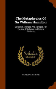 The Metaphysics Of Sir William Hamilton: Collected, Arranged, And Abridged, For The Use Of Colleges And Private Students - Sir William Hamilton