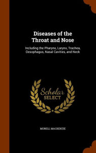 Diseases of the Throat and Nose: Including the Pharynx, Larynx, Trachea, Oesophagus, Nasal Cavities, and Neck - Morell Mackenzie