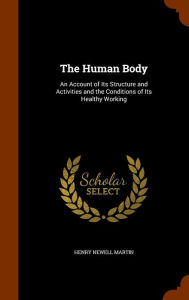The Human Body: An Account of Its Structure and Activities and the Conditions of Its Healthy Working - Henry Newell Martin