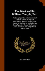 The Works of Sir William Temple, Bart: An Essay Upon the Advancement of Trade in Ireland. of Popular Discontents. an Introduction to the History of England. of Gardening. an Essay Upon the Cure of the Gout by Moxa. of Health and Long Life. of Heroic Virtu -  Hardcover