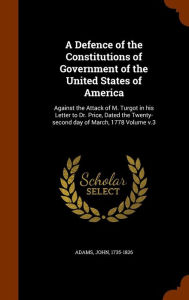 A Defence of the Constitutions of Government of the United States of America: Against the Attack of M. Turgot in his Letter to Dr. Price, Dated the Twenty-second day of March, 1778 Volume v.3 -  Adams John 1735-1826, Hardcover