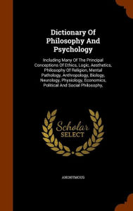 Dictionary of Philosophy and Psychology: Including Many of the Principal Conceptions of Ethics, Logic, Aesthetics, Philosophy of Religion, Mental ... Economics, Political and Social Philosophy,