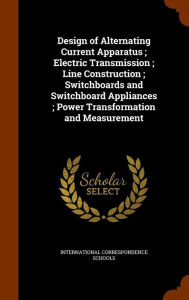 Design of Alternating Current Apparatus ; Electric Transmission ; Line Construction ; Switchboards and Switchboard Appliances ; Power Transformation and Measurement -  International Correspondence Schools, Hardcover