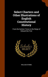 Select Charters and Other Illustrations of English Constitutional History: From the Earliest Times to the Reign of Edward the First