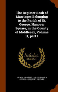The Register Book of Marriages Belonging to the Parish of St. George, Hanover Square, in the County of Middlesex, Volume 11, part 1 -  George John Armytage, Hardcover