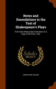 Notes and Emendations to the Text of Shakespeare's Plays: From Early Manuscript Corrections in a Copy of the Folio, 1632 - John Payne Collier