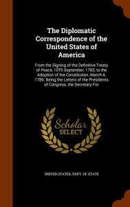 The Diplomatic Correspondence of the United States of America: From the Signing of the Definitive Treaty of Peace, 10Th September, 1783, to the Adoption of the Constitution, March 4, 1789. Being the Letters of the Presidents of Congress, the Secretary For