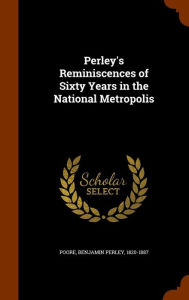 Perley's Reminiscences of Sixty Years in the National Metropolis - Benjamin Perley Poore